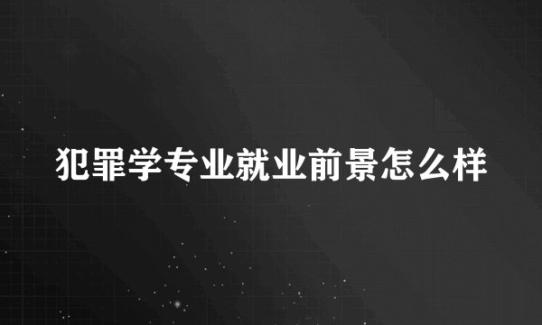 犯罪学专业就业前景怎么样