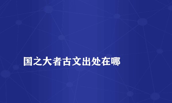 
国之大者古文出处在哪

