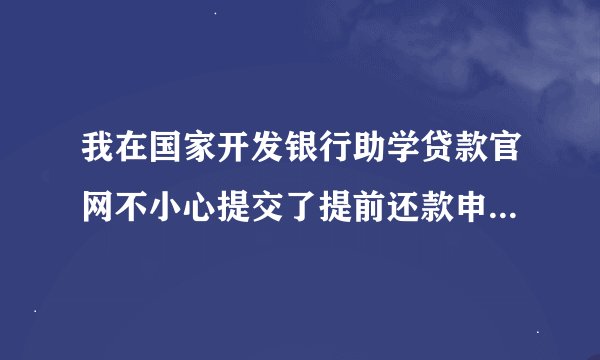 我在国家开发银行助学贷款官网不小心提交了提前还款申请，然后马上又删除了申请。