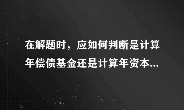 在解题时，应如何判断是计算年偿债基金还是计算年资本回收额？