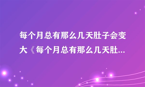 每个月总有那么几天肚子会变大《每个月总有那么几天肚子会变大