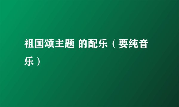 祖国颂主题 的配乐（要纯音乐）