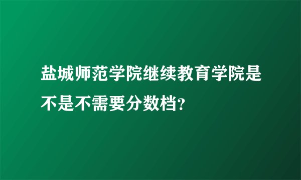 盐城师范学院继续教育学院是不是不需要分数档？