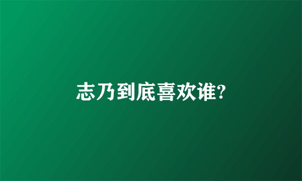 志乃到底喜欢谁?