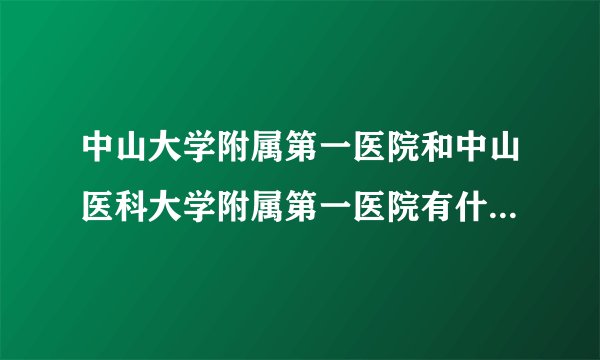 中山大学附属第一医院和中山医科大学附属第一医院有什么区别？