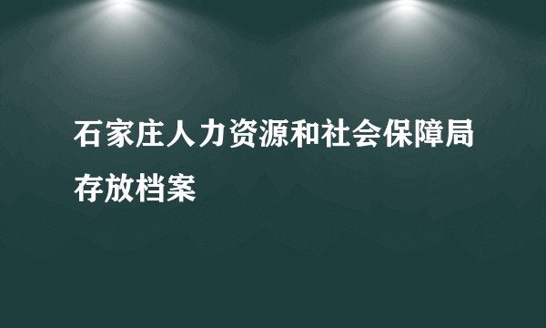 石家庄人力资源和社会保障局存放档案
