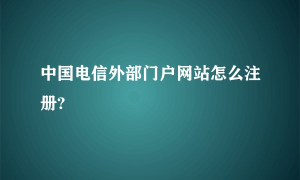 中国电信外部门户网站怎么注册?