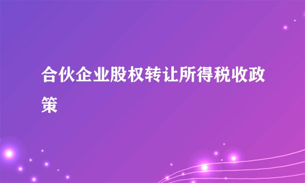 合伙企业股权转让所得税收政策