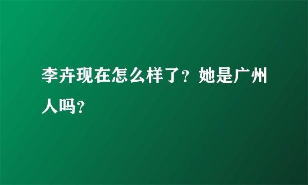 李卉现在怎么样了？她是广州人吗？