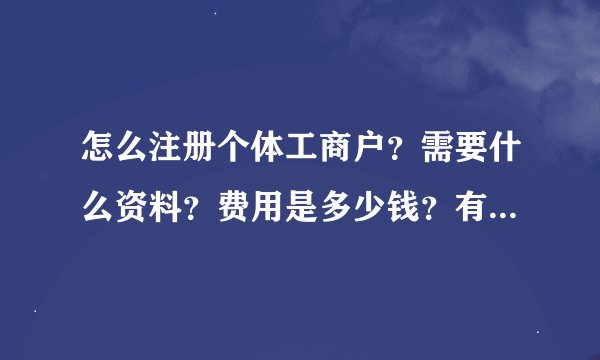 怎么注册个体工商户？需要什么资料？费用是多少钱？有靠谱的代理机构推荐嘛？