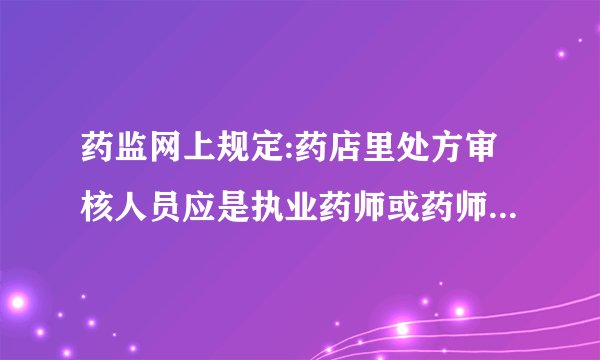 药监网上规定:药店里处方审核人员应是执业药师或药师以上药学技术人员，请问哪些才算是药师