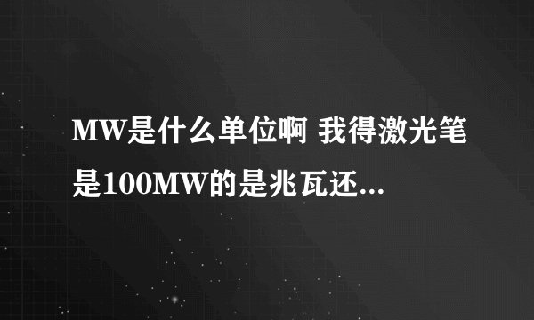 MW是什么单位啊 我得激光笔是100MW的是兆瓦还是毫瓦啊 要是兆瓦的话我得激光笔就是一亿瓦啊还有