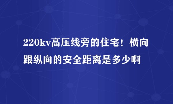 220kv高压线旁的住宅！横向跟纵向的安全距离是多少啊