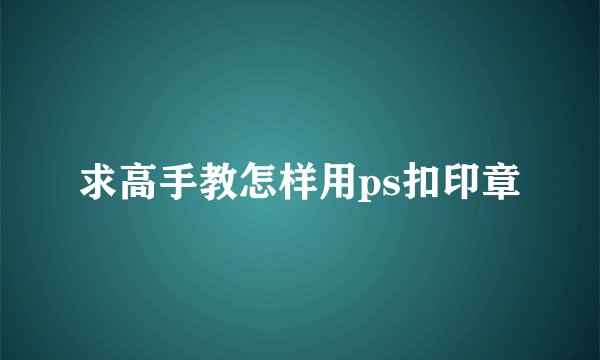 求高手教怎样用ps扣印章