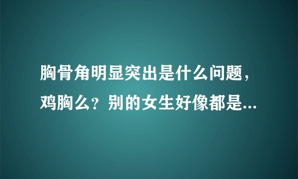 胸骨角明显突出是什么问题，鸡胸么？别的女生好像都是垂直于地面的看上去，中间莫名高了一块啊~~