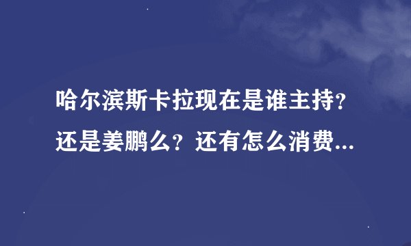 哈尔滨斯卡拉现在是谁主持？还是姜鹏么？还有怎么消费的现在？