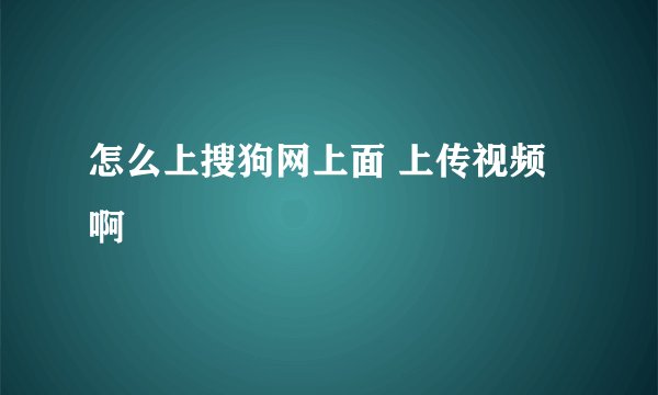 怎么上搜狗网上面 上传视频 啊