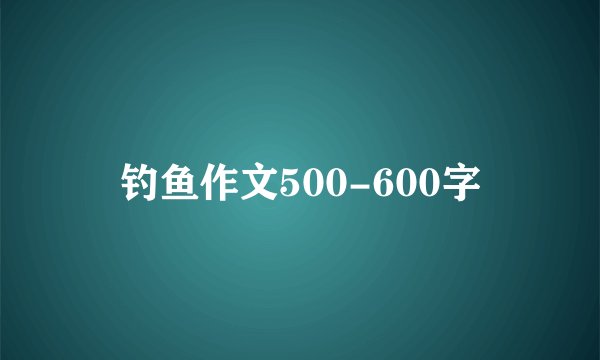 钓鱼作文500-600字