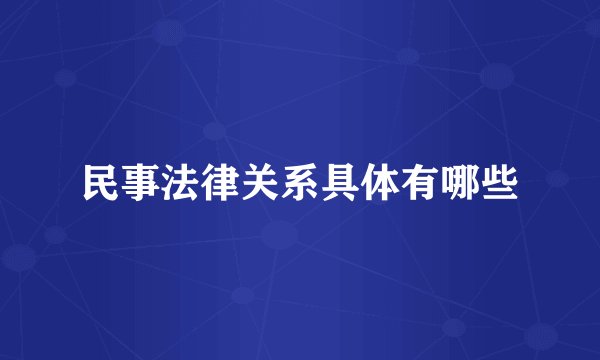 民事法律关系具体有哪些