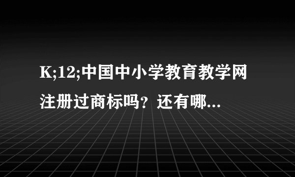 K;12;中国中小学教育教学网注册过商标吗？还有哪些分类可以注册？