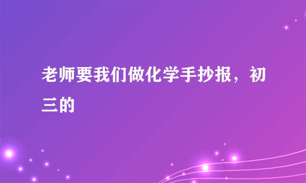 老师要我们做化学手抄报，初三的