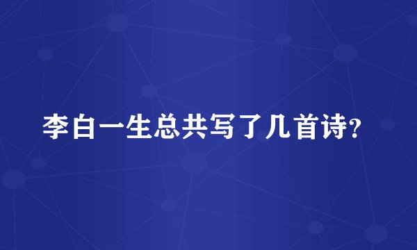 李白一生总共写了几首诗？