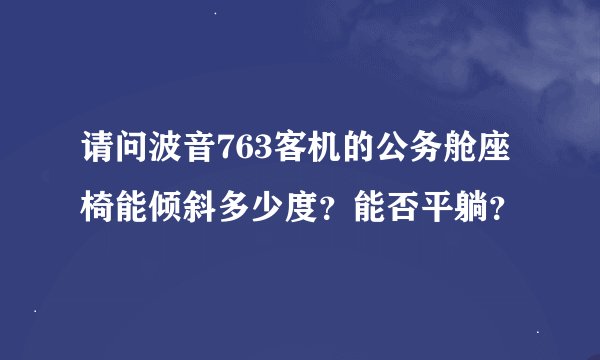 请问波音763客机的公务舱座椅能倾斜多少度？能否平躺？