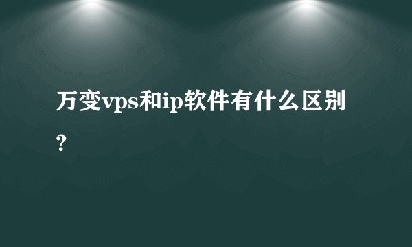 万变vps和ip软件有什么区别？