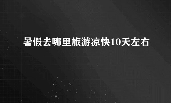 暑假去哪里旅游凉快10天左右