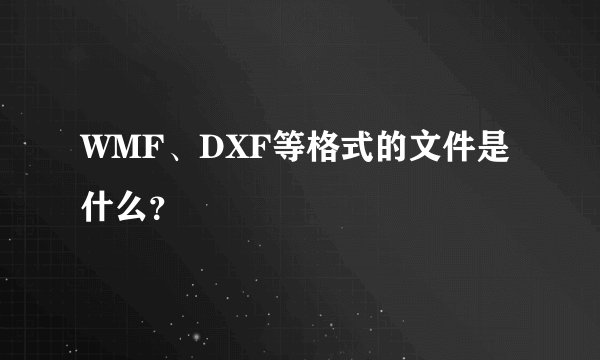 WMF、DXF等格式的文件是什么？