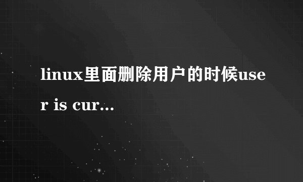 linux里面删除用户的时候user is currently used by process