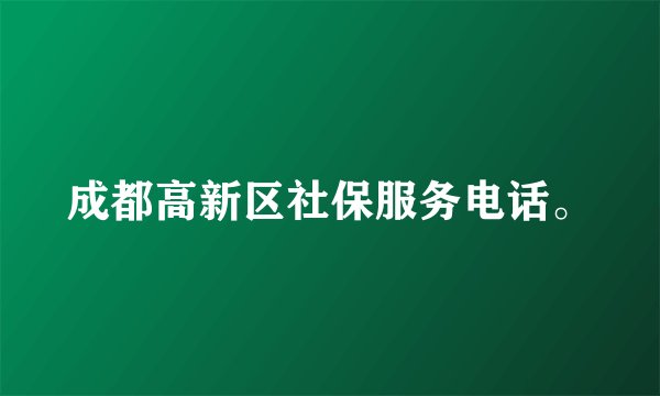 成都高新区社保服务电话。
