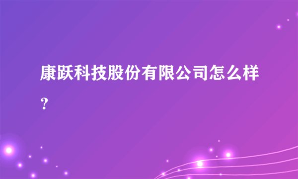 康跃科技股份有限公司怎么样？