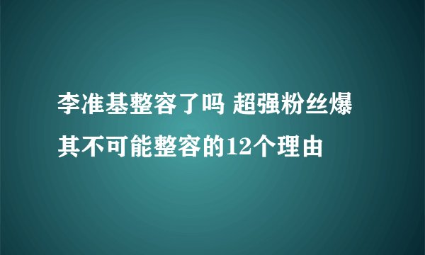 李准基整容了吗 超强粉丝爆其不可能整容的12个理由