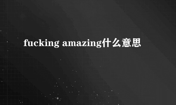fucking amazing什么意思