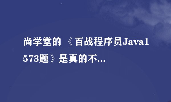 尚学堂的 《百战程序员Java1573题》是真的不，感觉年薪10万离我好遥远呀！