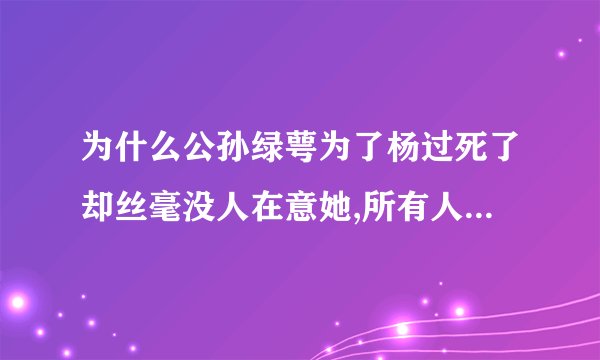 为什么公孙绿萼为了杨过死了却丝毫没人在意她,所有人都认为理所...