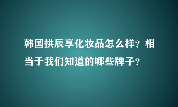 韩国拱辰享化妆品怎么样？相当于我们知道的哪些牌子？