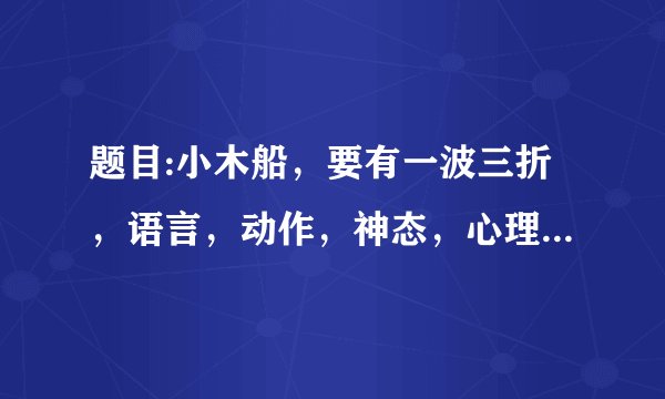 题目:小木船，要有一波三折，语言，动作，神态，心理的描写，一定要是自己写的