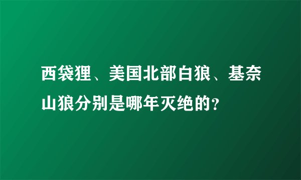 西袋狸、美国北部白狼、基奈山狼分别是哪年灭绝的？