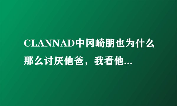 CLANNAD中冈崎朋也为什么那么讨厌他爸，我看他爸还挺慈祥的啊？谁告诉我