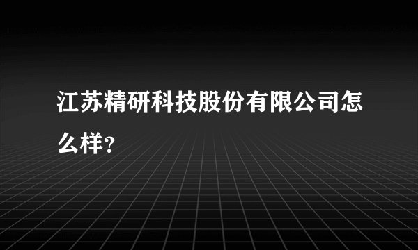 江苏精研科技股份有限公司怎么样？