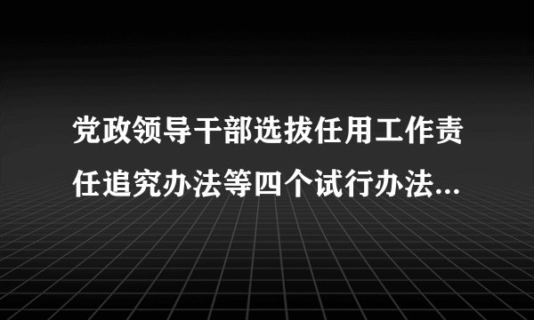 党政领导干部选拔任用工作责任追究办法等四个试行办法心得体会