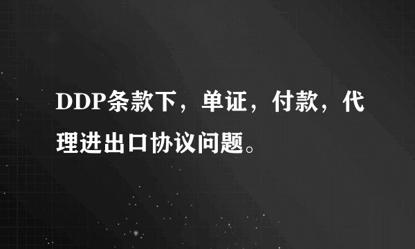 DDP条款下，单证，付款，代理进出口协议问题。
