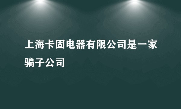 上海卡固电器有限公司是一家骗子公司