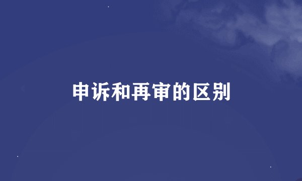 申诉和再审的区别