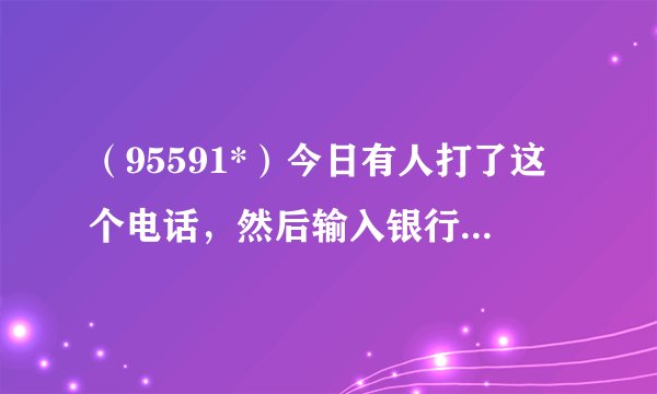 （95591*）今日有人打了这个电话，然后输入银行卡号和密码。银行卡里的钱就全没了，有人被骗过吗？