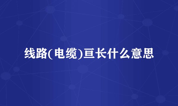 线路(电缆)亘长什么意思