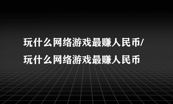 玩什么网络游戏最赚人民币/玩什么网络游戏最赚人民币