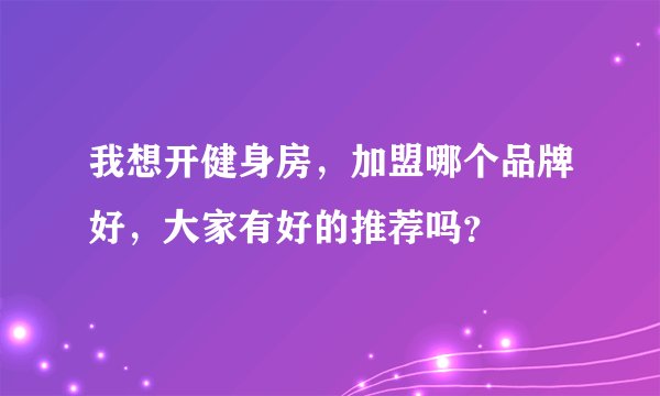 我想开健身房，加盟哪个品牌好，大家有好的推荐吗？